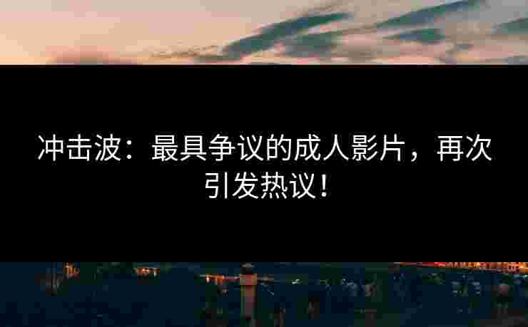 冲击波：最具争议的成人影片，再次引发热议！