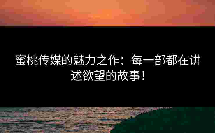蜜桃传媒的魅力之作：每一部都在讲述欲望的故事！