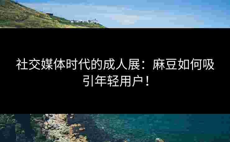 社交媒体时代的成人展：麻豆如何吸引年轻用户！