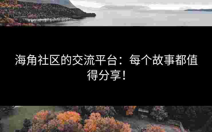 海角社区的交流平台：每个故事都值得分享！