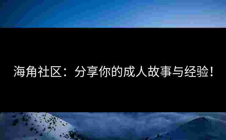 海角社区：分享你的成人故事与经验！