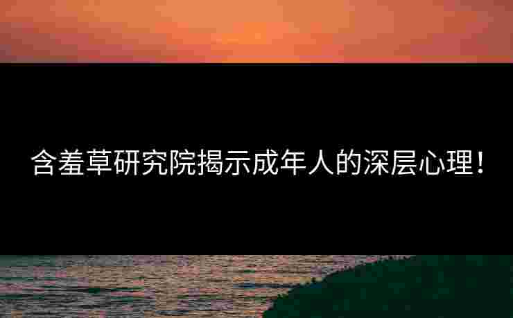 含羞草研究院揭示成年人的深层心理！