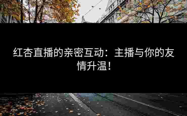 红杏直播的亲密互动：主播与你的友情升温！