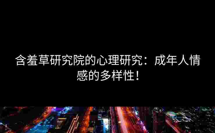 含羞草研究院的心理研究：成年人情感的多样性！