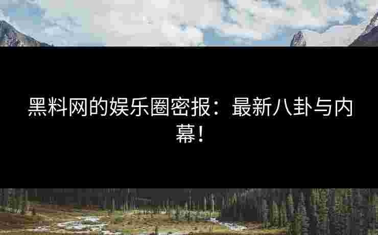 黑料网的娱乐圈密报：最新八卦与内幕！