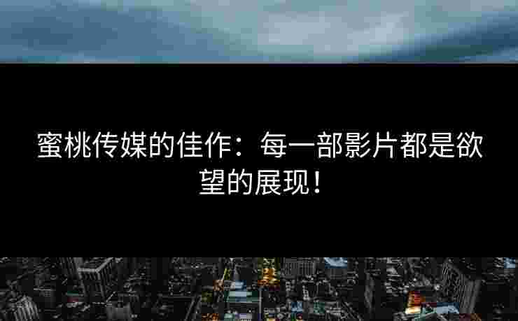 蜜桃传媒的佳作：每一部影片都是欲望的展现！