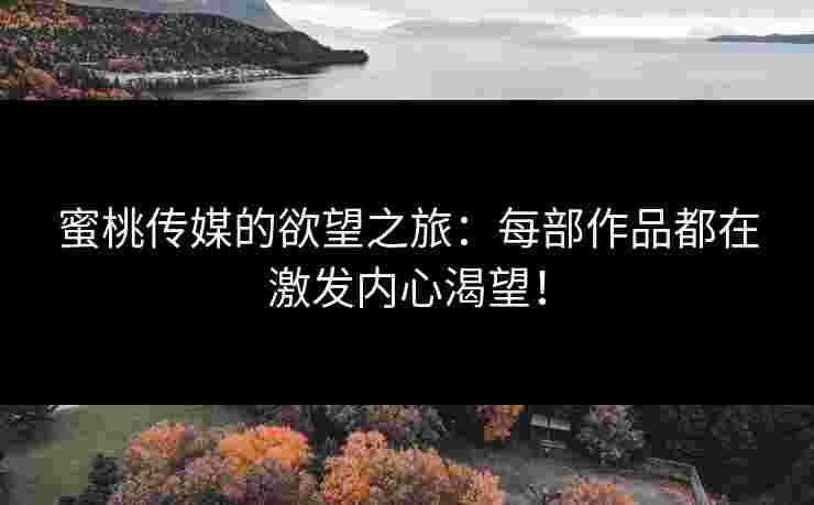 蜜桃传媒的欲望之旅：每部作品都在激发内心渴望！