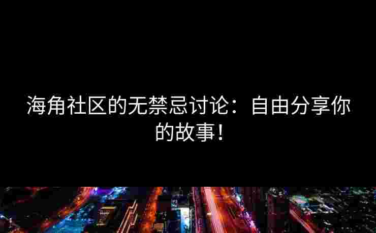 海角社区的无禁忌讨论：自由分享你的故事！