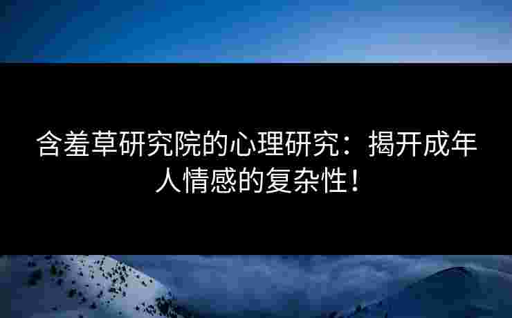 含羞草研究院的心理研究：揭开成年人情感的复杂性！