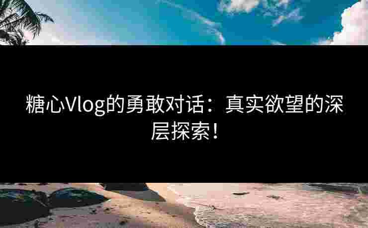 糖心Vlog的勇敢对话：真实欲望的深层探索！