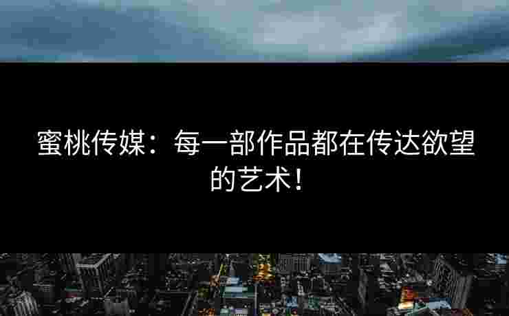 蜜桃传媒：每一部作品都在传达欲望的艺术！