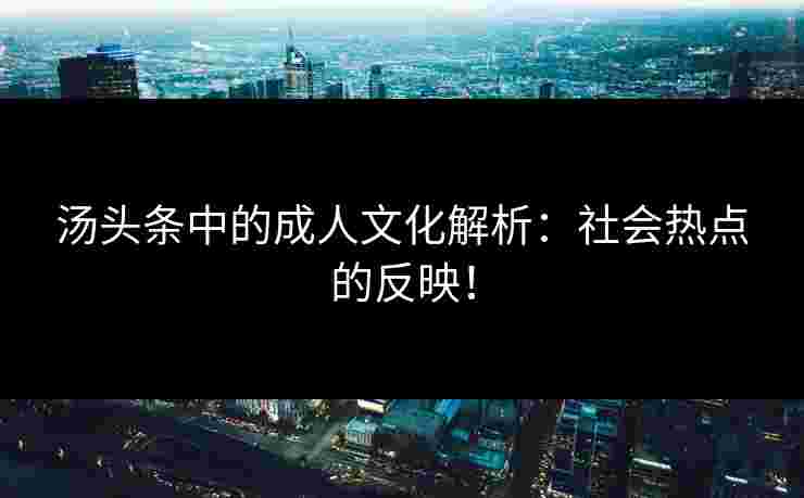 汤头条中的成人文化解析：社会热点的反映！