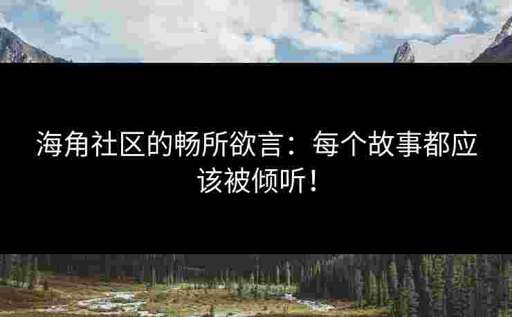 海角社区的畅所欲言：每个故事都应该被倾听！