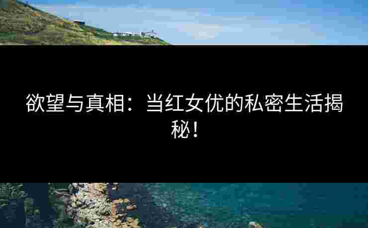 欲望与真相：当红女优的私密生活揭秘！
