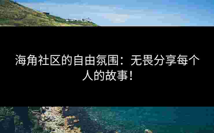 海角社区的自由氛围：无畏分享每个人的故事！