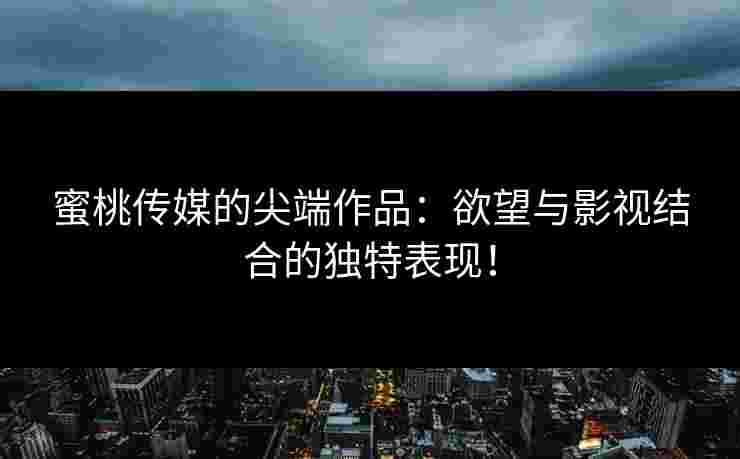 蜜桃传媒的尖端作品：欲望与影视结合的独特表现！