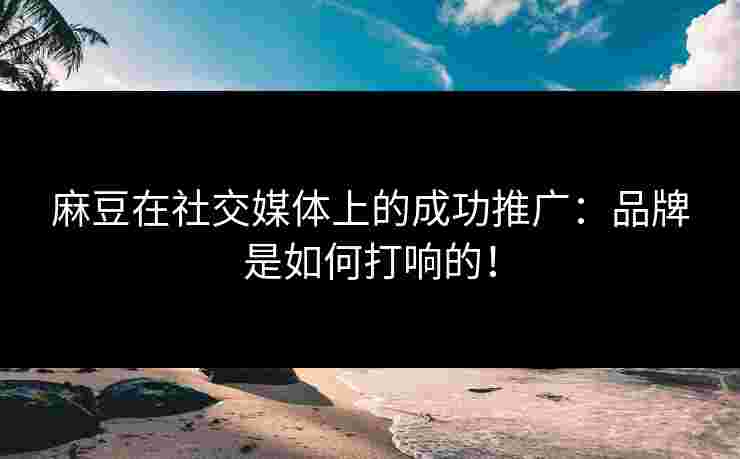 麻豆在社交媒体上的成功推广：品牌是如何打响的！