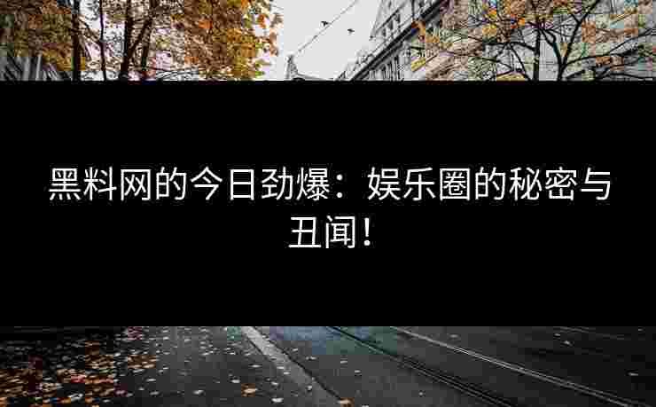 黑料网的今日劲爆：娱乐圈的秘密与丑闻！