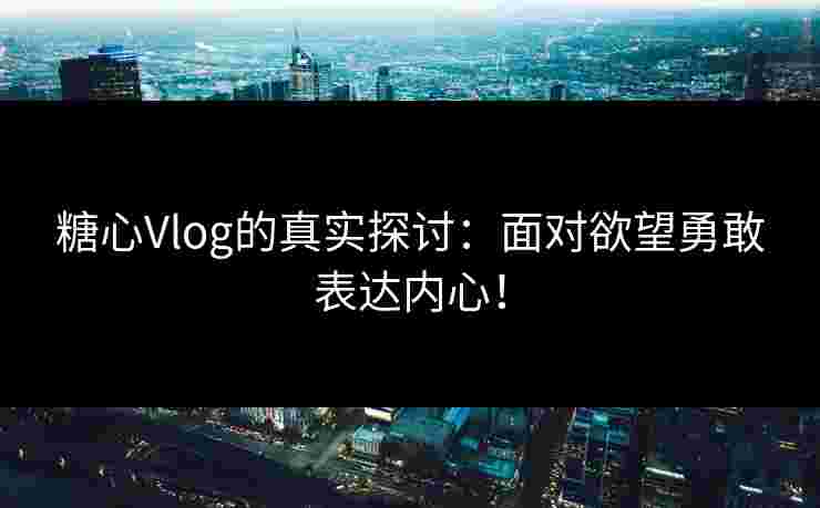 糖心Vlog的真实探讨：面对欲望勇敢表达内心！