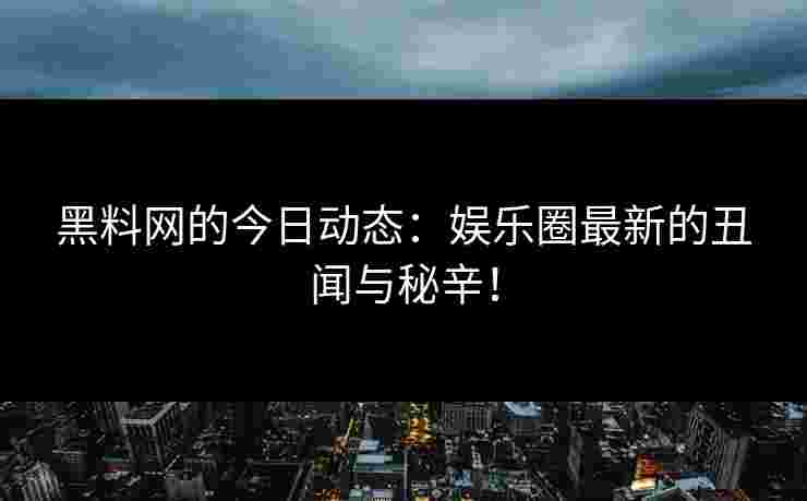 黑料网的今日动态：娱乐圈最新的丑闻与秘辛！