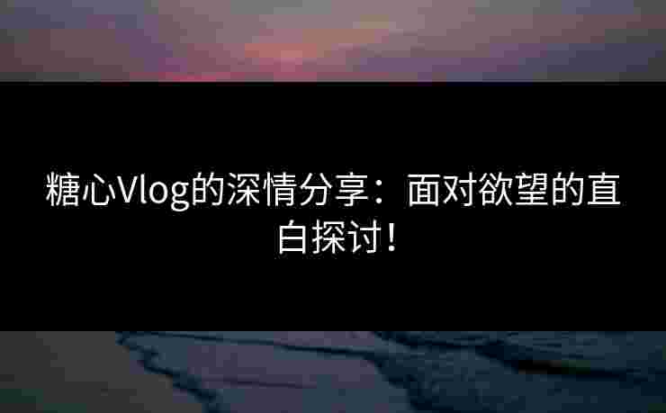 糖心Vlog的深情分享:面对欲望的直白探讨! 糖心Vlog的深情分享:面对欲望的直白探讨!