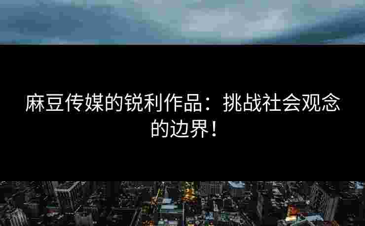 麻豆传媒的锐利作品：挑战社会观念的边界！