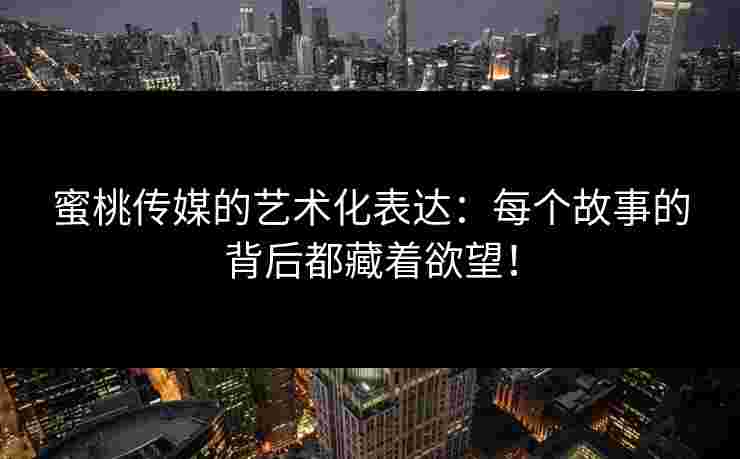 蜜桃传媒的艺术化表达:每个故事的背后都藏着欲望! 蜜桃传媒的艺术化表达:每个故事的背后都藏着欲望!