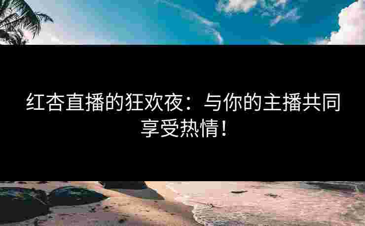 红杏直播的狂欢夜：与你的主播共同享受热情！