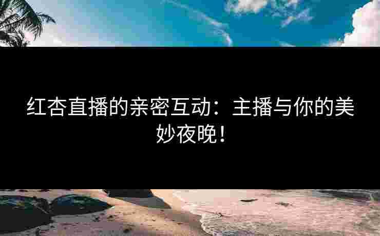 红杏直播的亲密互动：主播与你的美妙夜晚！
