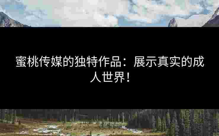 蜜桃传媒的独特作品：展示真实的成人世界！