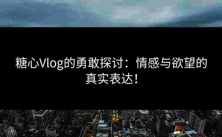 糖心Vlog的勇敢探讨：情感与欲望的真实表达！