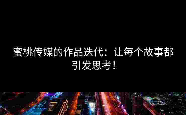 蜜桃传媒的作品迭代：让每个故事都引发思考！