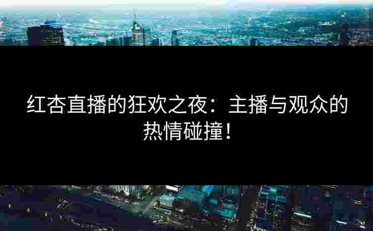 红杏直播的狂欢之夜：主播与观众的热情碰撞！