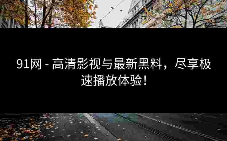 91网 - 高清影视与最新黑料，尽享极速播放体验！