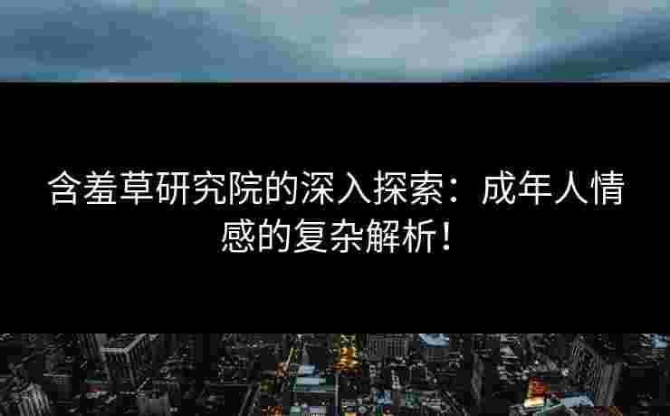 含羞草研究院的深入探索:成年人情感的复杂解析! 含羞草研究院的深入探索:成年人情感的复杂解析!