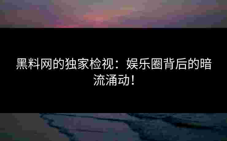 黑料网的独家检视：娱乐圈背后的暗流涌动！