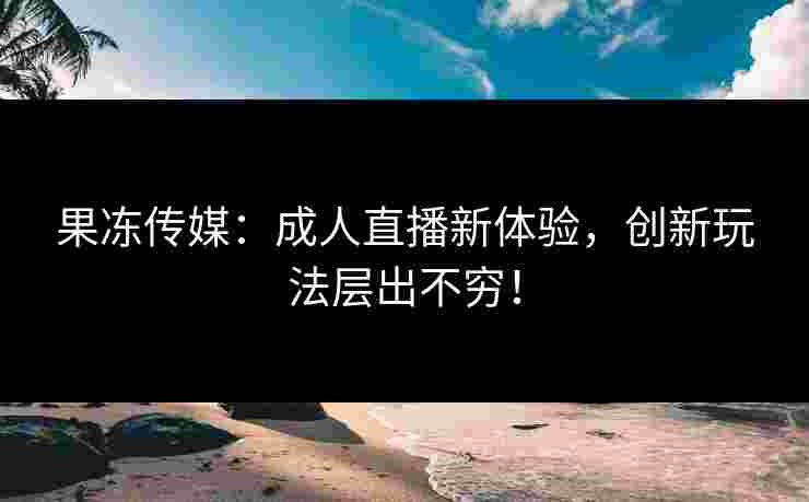 果冻传媒：成人直播新体验，创新玩法层出不穷！