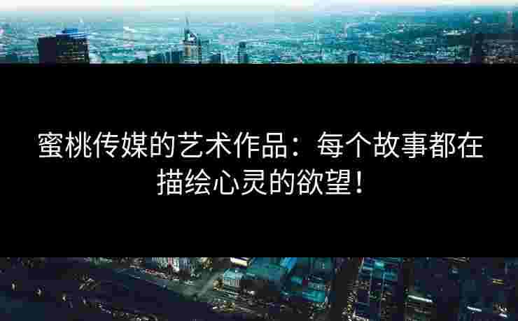 蜜桃传媒的艺术作品：每个故事都在描绘心灵的欲望！