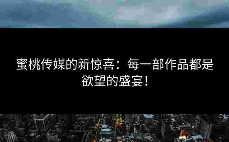 蜜桃传媒的新惊喜:每一部作品都是欲望的盛宴! 蜜桃传媒的新惊喜:每一部作品都是欲望的盛宴!