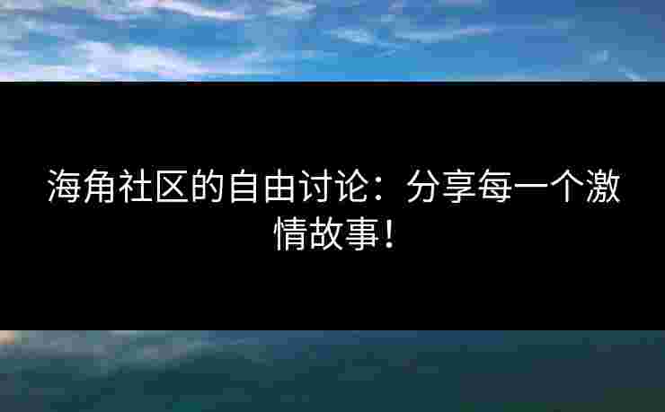 海角社区的自由讨论：分享每一个激情故事！