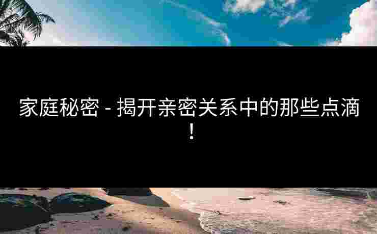 家庭秘密 - 揭开亲密关系中的那些点滴! 家庭秘密 - 揭开亲密关系中的那些点滴!
