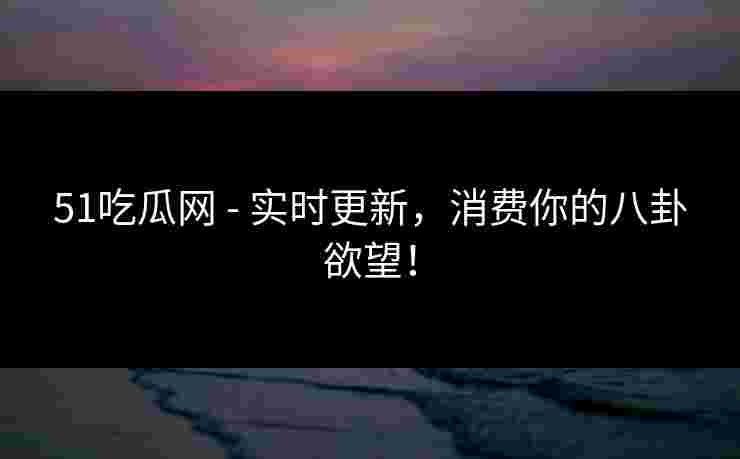 51吃瓜网 - 实时更新,消费你的八卦欲望! 51吃瓜网 - 实时更新,消费你的八卦欲望!