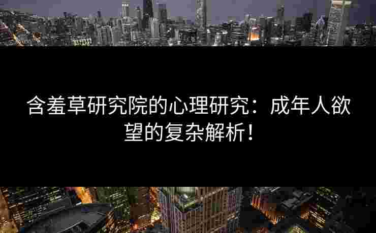 含羞草研究院的心理研究:成年人欲望的复杂解析! 含羞草研究院的心理研究:成年人欲望的复杂解析!