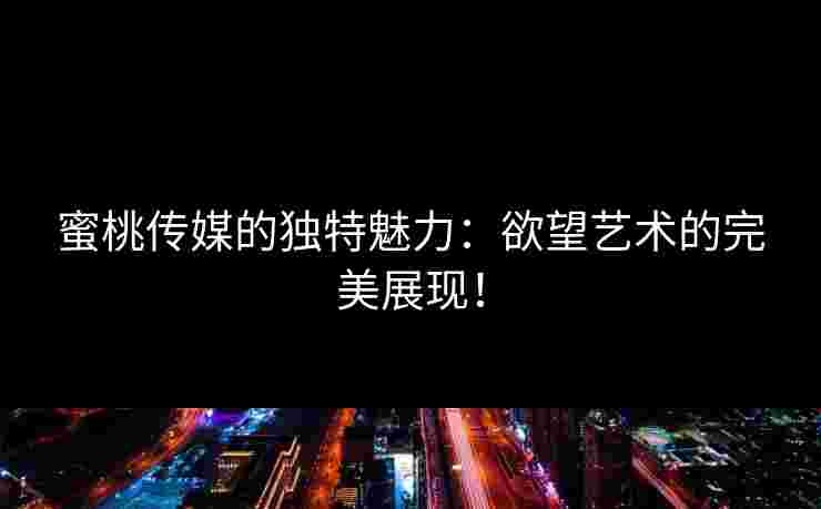 蜜桃传媒的独特魅力：欲望艺术的完美展现！
