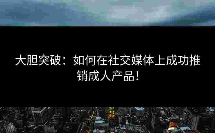 大胆突破：如何在社交媒体上成功推销成人产品！