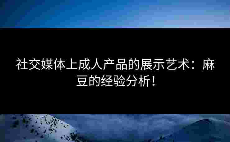 社交媒体上成人产品的展示艺术：麻豆的经验分析！