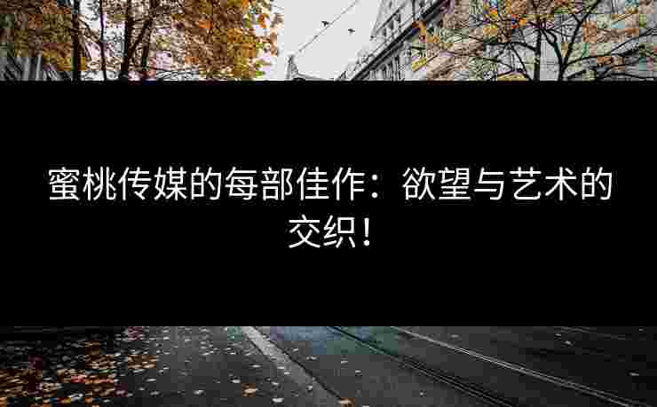 蜜桃传媒的每部佳作：欲望与艺术的交织！