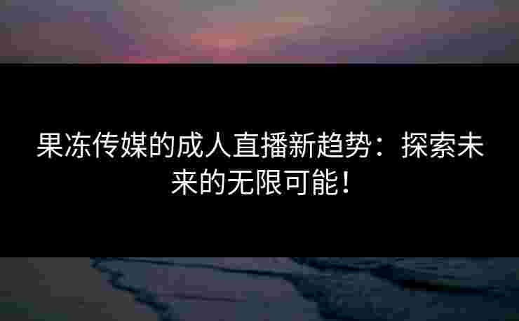 果冻传媒的成人直播新趋势：探索未来的无限可能！