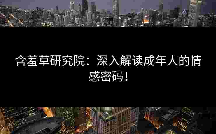 含羞草研究院:深入解读成年人的情感密码! 含羞草研究院:深入解读成年人的情感密码!