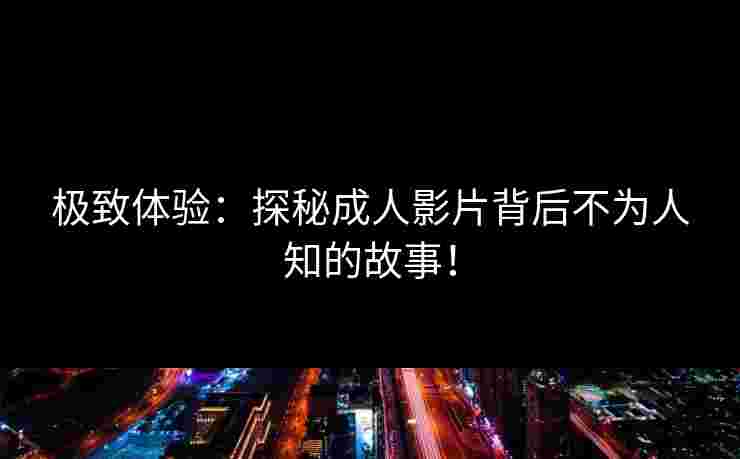 极致体验：探秘成人影片背后不为人知的故事！